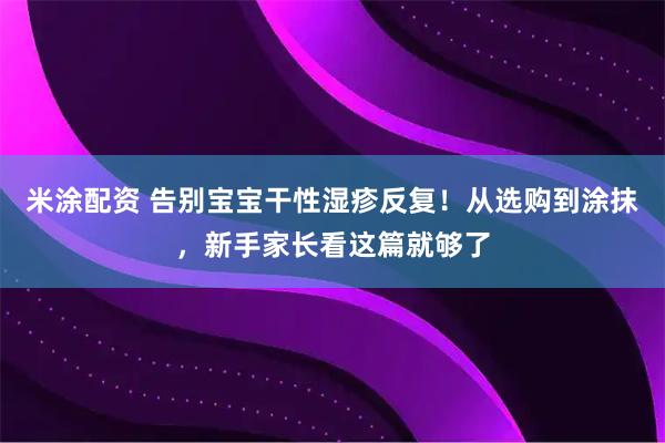米涂配资 告别宝宝干性湿疹反复！从选购到涂抹，新手家长看这篇就够了