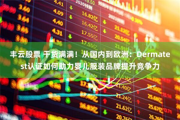 丰云股票 干货满满！从国内到欧洲：Dermatest认证如何助力婴儿服装品牌提升竞争力
