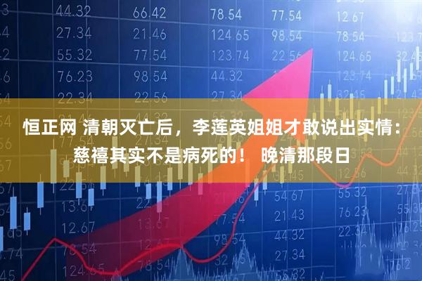 恒正网 清朝灭亡后，李莲英姐姐才敢说出实情：慈禧其实不是病死的！ 晚清那段日