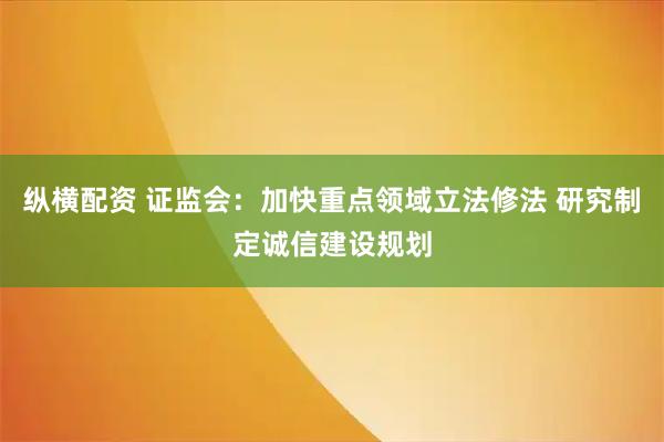纵横配资 证监会：加快重点领域立法修法 研究制定诚信建设规划