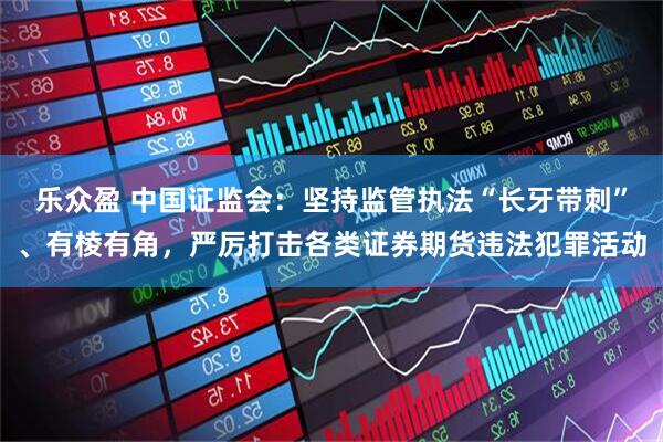 乐众盈 中国证监会：坚持监管执法“长牙带刺”、有棱有角，严厉打击各类证券期货违法犯罪活动