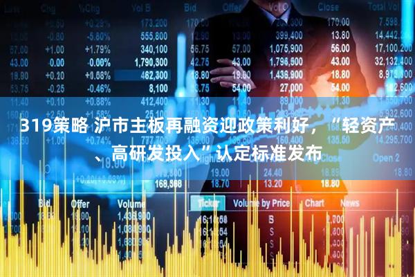 319策略 沪市主板再融资迎政策利好，“轻资产、高研发投入”认定标准发布