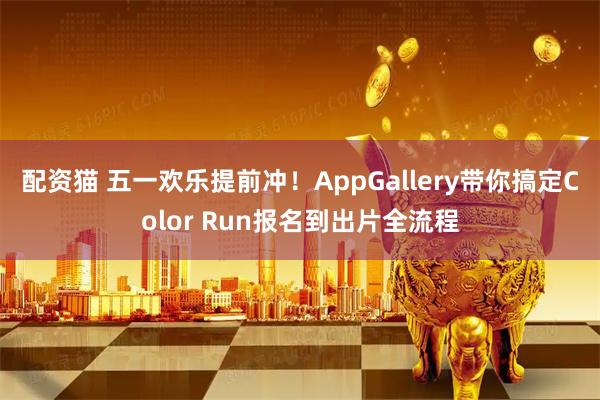 配资猫 五一欢乐提前冲！AppGallery带你搞定Color Run报名到出片全流程
