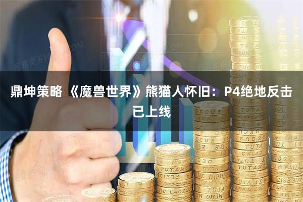 鼎坤策略 《魔兽世界》熊猫人怀旧：P4绝地反击已上线