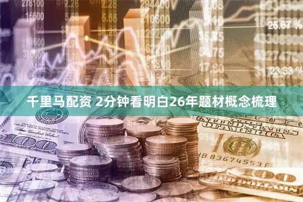 千里马配资 2分钟看明白26年题材概念梳理