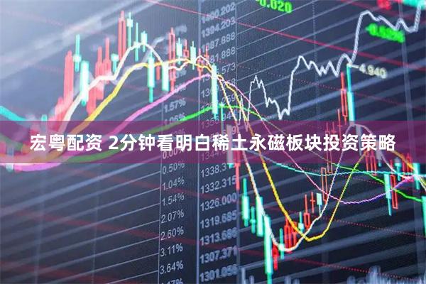 宏粤配资 2分钟看明白稀土永磁板块投资策略