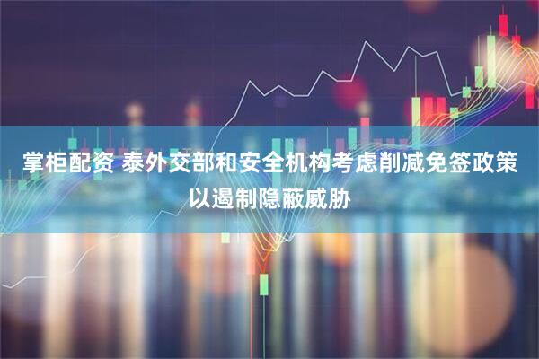 掌柜配资 泰外交部和安全机构考虑削减免签政策以遏制隐蔽威胁