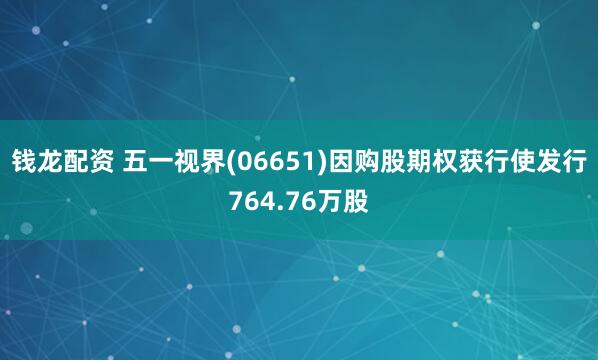 钱龙配资 五一视界(06651)因购股期权获行使发行764.76万股