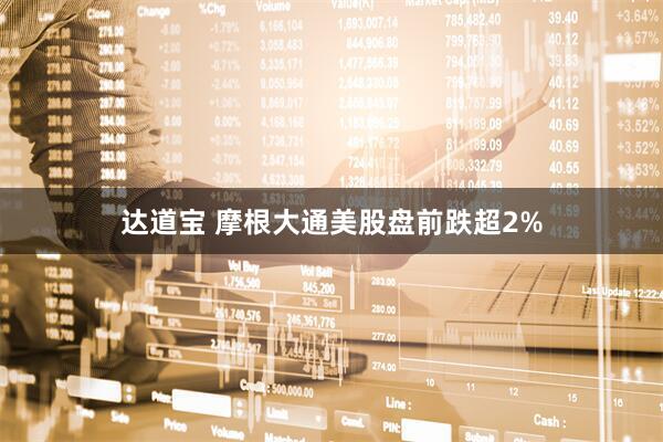 达道宝 摩根大通美股盘前跌超2%