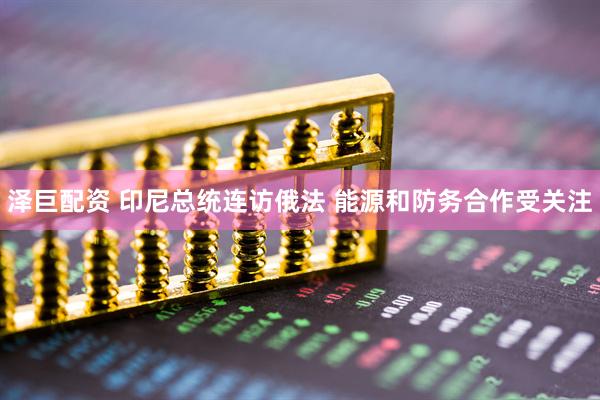 泽巨配资 印尼总统连访俄法 能源和防务合作受关注