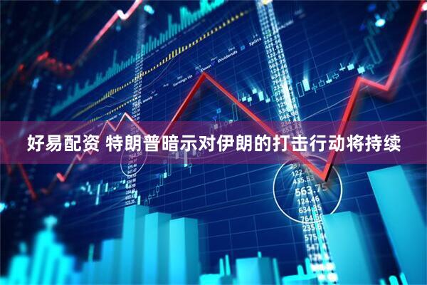 好易配资 特朗普暗示对伊朗的打击行动将持续