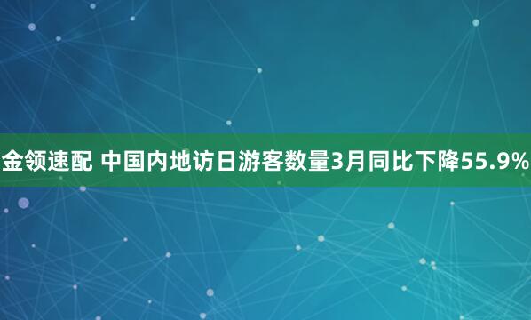金领速配 中国内地访日游客数量3月同比下降55.9%
