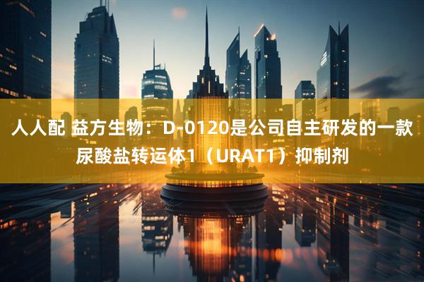 人人配 益方生物:D-0120是公司自主研发的一款尿酸盐转运体1(URAT1)抑制剂