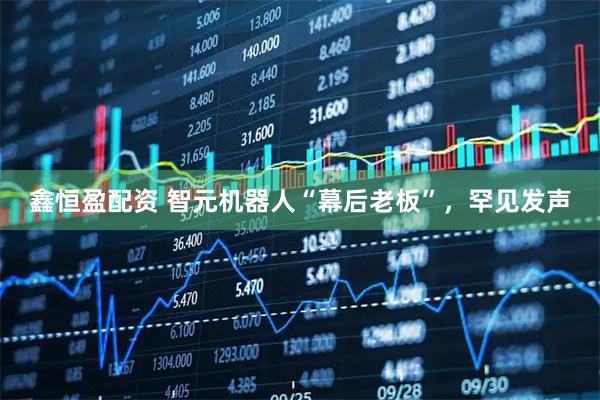 鑫恒盈配资 智元机器人“幕后老板”,罕见发声