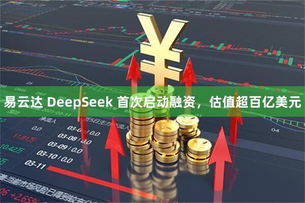 易云达 DeepSeek 首次启动融资，估值超百亿美元