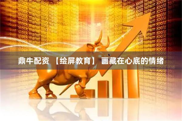 鼎牛配资 【绘屏教育】 画藏在心底的情绪