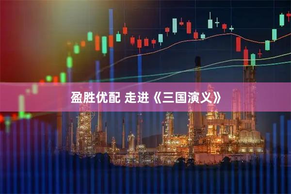 盈胜优配 走进《三国演义》