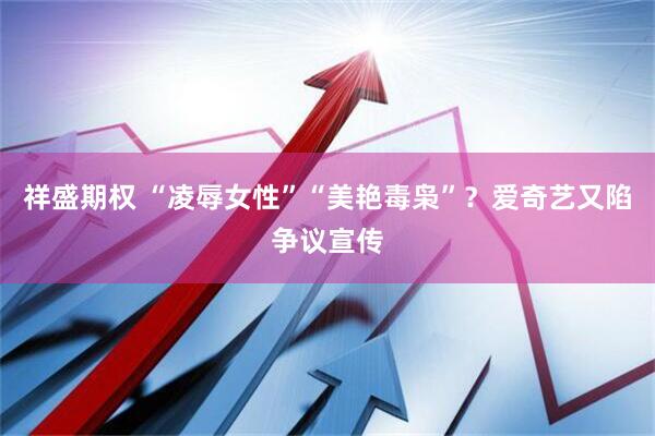 祥盛期权 “凌辱女性”“美艳毒枭”?爱奇艺又陷争议宣传