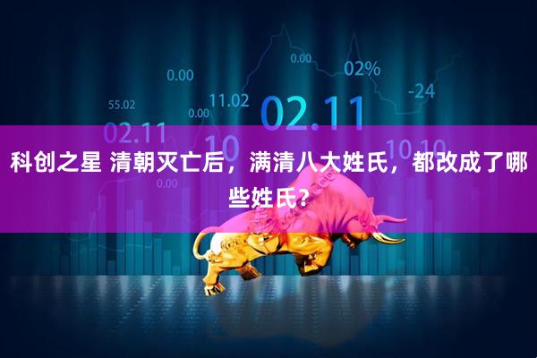 科创之星 清朝灭亡后，满清八大姓氏，都改成了哪些姓氏？