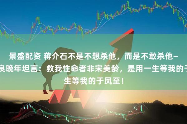 景盛配资 蒋介石不是不想杀他，而是不敢杀他——张学良晚年坦言：救我性命者非宋美龄，是用一生等我的于凤至！