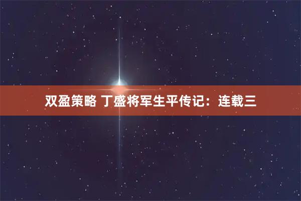 双盈策略 丁盛将军生平传记：连载三