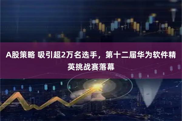A股策略 吸引超2万名选手，第十二届华为软件精英挑战赛落幕