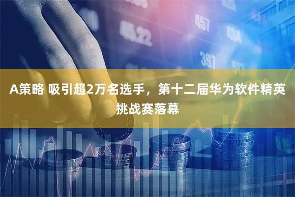 A策略 吸引超2万名选手，第十二届华为软件精英挑战赛落幕
