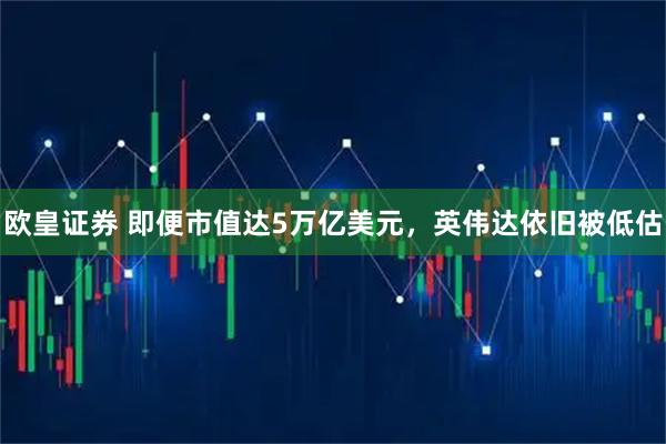 欧皇证券 即便市值达5万亿美元，英伟达依旧被低估