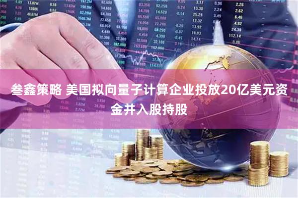 叁鑫策略 美国拟向量子计算企业投放20亿美元资金并入股持股