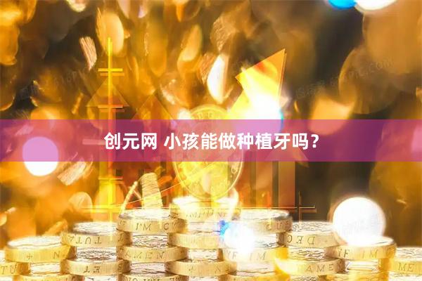 创元网 小孩能做种植牙吗？