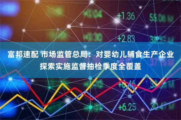 富邦速配 市场监管总局：对婴幼儿辅食生产企业探索实施监督抽检季度全覆盖