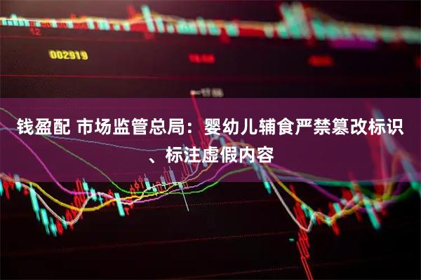 钱盈配 市场监管总局：婴幼儿辅食严禁篡改标识、标注虚假内容