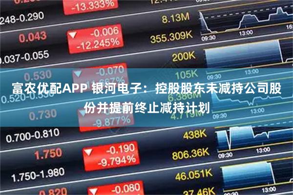 富农优配APP 银河电子：控股股东未减持公司股份并提前终止减持计划