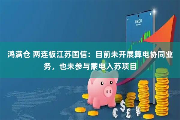 鸿满仓 两连板江苏国信：目前未开展算电协同业务，也未参与蒙电入苏项目