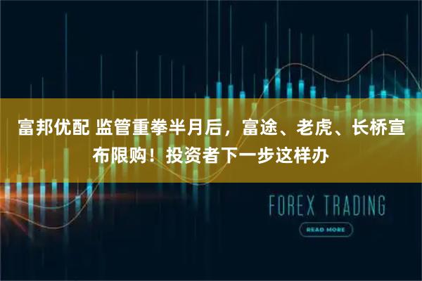 富邦优配 监管重拳半月后，富途、老虎、长桥宣布限购！投资者下一步这样办