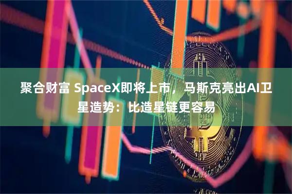 聚合财富 SpaceX即将上市，马斯克亮出AI卫星造势：比造星链更容易