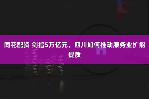 同花配资 剑指5万亿元，四川如何推动服务业扩能提质