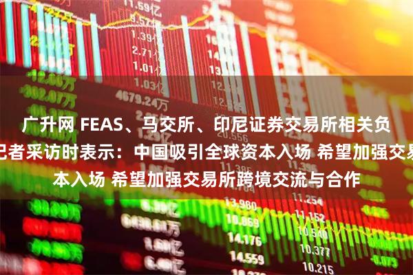 广升网 FEAS、马交所、印尼证券交易所相关负责人接受证券时报记者采访时表示：中国吸引全球资本入场 希望加强交易所跨境交流与合作