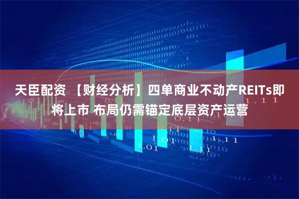 天臣配资 【财经分析】四单商业不动产REITs即将上市 布局仍需锚定底层资产运营