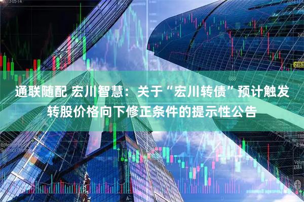 通联随配 宏川智慧：关于“宏川转债”预计触发转股价格向下修正条件的提示性公告