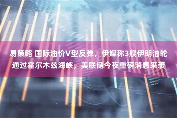 易策略 国际油价V型反弹，伊媒称3艘伊朗油轮通过霍尔木兹海峡，美联储今夜重磅消息来袭