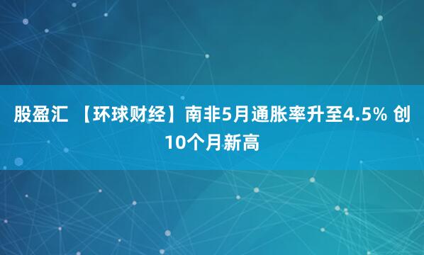 股盈汇 【环球财经】南非5月通胀率升至4.5% 创10个月新高