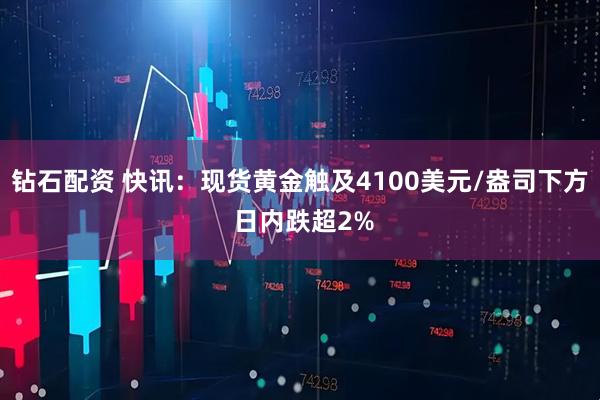 钻石配资 快讯：现货黄金触及4100美元/盎司下方 日内跌超2%