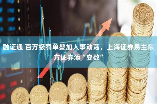融证通 百万级罚单叠加人事动荡，上海证券易主东方证券添“变数”