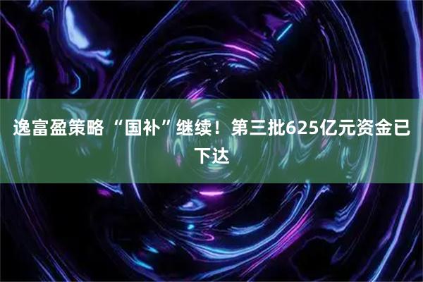 逸富盈策略 “国补”继续！第三批625亿元资金已下达