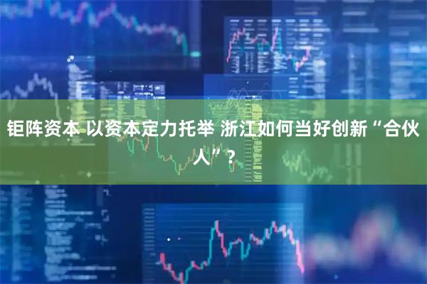 钜阵资本 以资本定力托举 浙江如何当好创新“合伙人”？
