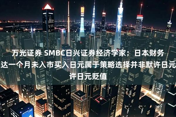 万光证券 SMBC日兴证券经济学家：日本财务省长达一个月未入市买入日元属于策略选择并非默许日元贬值