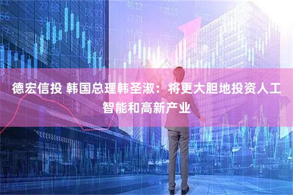 德宏信投 韩国总理韩圣淑：将更大胆地投资人工智能和高新产业
