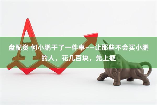 盘配资 何小鹏干了一件事——让那些不会买小鹏的人，花几百块，先上瘾