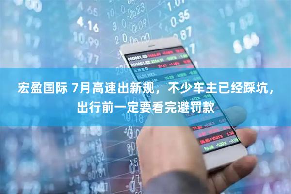 宏盈国际 7月高速出新规，不少车主已经踩坑，出行前一定要看完避罚款